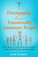 Disengaging from Emotionally Immature People: How to Break Free from Emotionally Immature People and Building Thriving Relationships