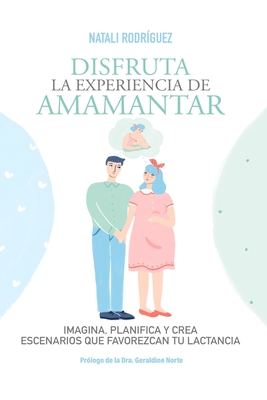 Disfruta La Experiencia de Amamantar: Imagina, planifica y crea escenarios que favorezcan tu lactancia - Norte, Geraldine (Foreword by), and Rodriguez, Natali