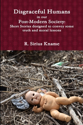 Disgraceful Humans in our Post-Modern Society: Short Stories designed to convey some truth and moral lessons - Kname, R Sirius