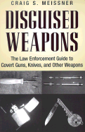 Disguised Weapons: The Law Enforcement Guide to Covert Guns, Knives, and Other Weapons - Meissner, Craig S