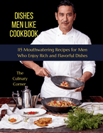 Dishes Men Like Cookbook: 115 Mouthwatering Recipes for Men Who Enjoy Rich and Flavorful Dishes