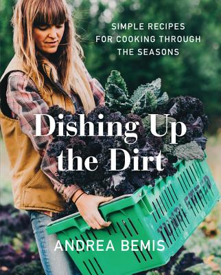 Dishing Up the Dirt: Simple Recipes for Cooking Through the Seasons - Bemis, Andrea