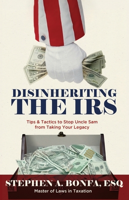 Disinheriting the IRS: Tips & Tactics to Stop Uncle Sam from Taking Your Legacy - Bonfa Esq, Stephen A