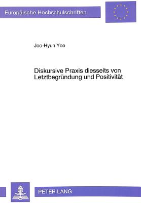 Diskursive Praxis Diesseits Von Letztbegruendung Und Positivitaet: Zur Kritik Des Diskursbegriffes Bei Juergen Habermas Und Michel Foucault - Yoo, Joo-Hyun