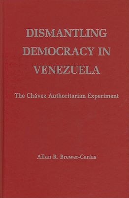 Dismantling Democracy in Venezuela: The Chvez Authoritarian Experiment - Brewer-Caras, Allan R