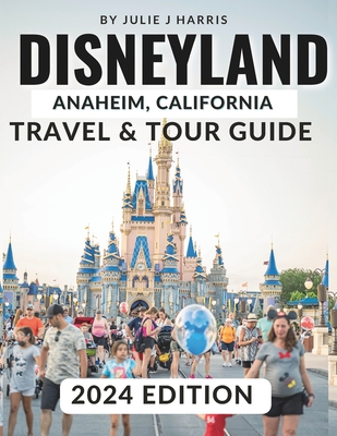 Disneyland, Anaheim, California Travel & Tour Guide 2024: Unlock the Magic of Disneyland: Your Ultimate 2024 Travel Handbook with Detailed Maps, Stunning Visuals, and Essential Insider Information - Harris, Julie J