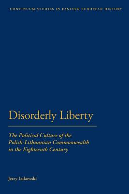 Disorderly Liberty: The Political Culture of the Polish-Lithuanian Commonwealth in the Eighteenth Century - Lukowski, Jerzy, Dr.