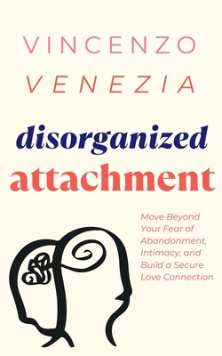 Disorganized Attachment: Move Beyond Your Fear of Abandonment, Intimacy, and Build a Secure Love Connection - Venezia, Vincenzo