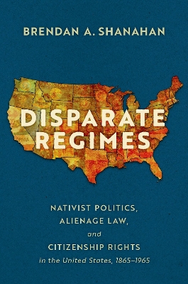 Disparate Regimes: Nativist Politics, Alienage Law, and Citizenship Rights in the United States, 1865-1965 - Shanahan, Brendan A.