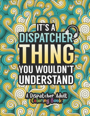 Dispatcher Adult Coloring Book: A Snarky & Humorous Dispatcher Coloring Book for Stress Relief & Relaxation Dispatcher Gifts for Women, Men and Retirement. - Press, Dispatcher Passion