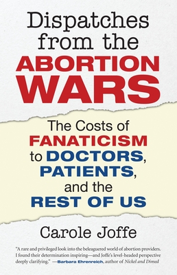 Dispatches from the Abortion Wars: The Costs of Fanaticism to Doctors, Patients, and the Rest of Us - Joffe, Carole
