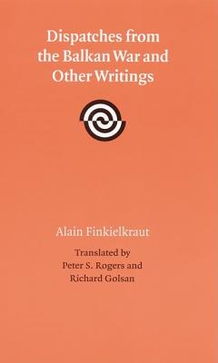 Dispatches from the Balkan War and Other Writings - Finkielkraut, Alain, Professor, and Rogers, Peter (Translated by), and Golsan, Richard J (Introduction by)