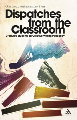 Dispatches from the Classroom: Graduate Students on Creative Writing Pedagogy - Drew, Chris, and Rein, Joseph, and Yost, David