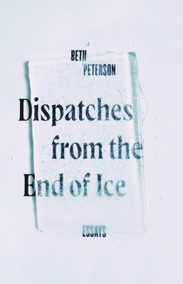 Dispatches from the End of Ice: Essays - Peterson, Beth