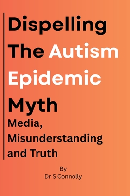 Dispelling the Autism Epidemic Myth: Media, Misunderstanding and Truth. - Connolly, Stephen