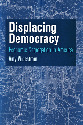 Displacing Democracy: Economic Segregation in America - Widestrom, Amy