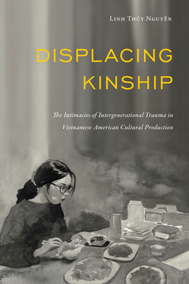 Displacing Kinship: The Intimacies of Intergenerational Trauma in Vietnamese American Cultural Production - Nguyen, Linh Thuy