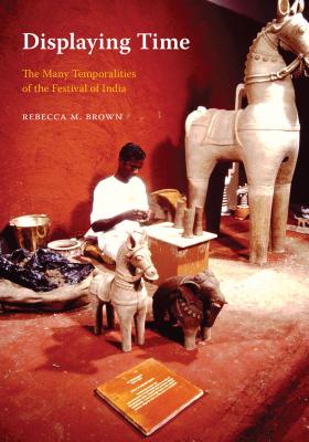 Displaying Time: The Many Temporalities of the Festival of India - Brown, Rebecca M., and Sivaramakrishnan, K. (Series edited by), and Yang, Anand A. (Series edited by)
