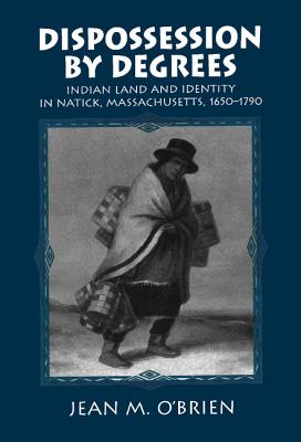 Dispossession by Degrees: Indian Land and Identity in Natick, Massachusetts, 1650-1790 - O'Brien, Jean M.