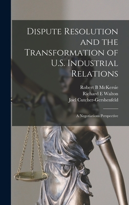 Dispute Resolution and the Transformation of U.S. Industrial Relations: A Negotiations Perspective - Cutcher-Gershenfeld, Joel, and Sloan School of Management (Creator), and McKersie, Robert B