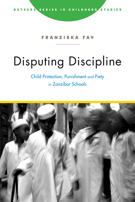 Disputing Discipline: Child Protection, Punishment, and Piety in Zanzibar Schools - Fay, Franziska