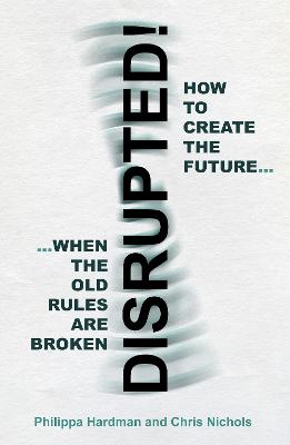 Disrupted!: How to Create the Future When the Old Rules are Broken - Hardman, Philippa, and Nichols, Chris
