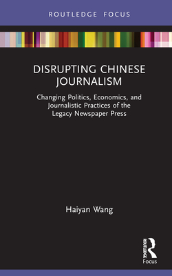 Disrupting Chinese Journalism: Changing Politics, Economics, and Journalistic Practices of the Legacy Newspaper Press - Wang, Haiyan