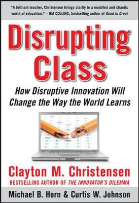 Disrupting Class: How Disruptive Innovation Will Change the Way the World Learns - Christensen, Clayton M, and Horn, Michael B, and Johnson, Curtis W