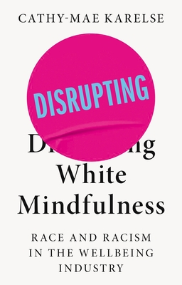 Disrupting White Mindfulness: Race and Racism in the Wellbeing Industry - Karelse, Cathy-Mae