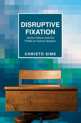 Disruptive Fixation: School Reform and the Pitfalls of Techno-Idealism - Sims, Christo