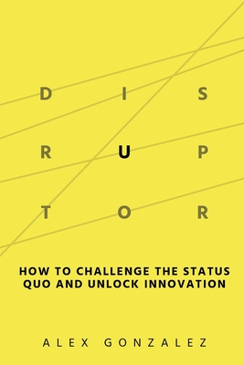 Disruptor: How to Challenge the Status Quo and Unlock Innovation - Gonzalez, Alex