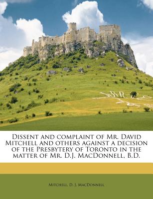Dissent and complaint of Mr. David Mitchell and others against a decision of the Presbytery of Toronto in the matter of Mr. D.J. MacDonnell, B.D. - Mitchell, and MacDonnell, D J