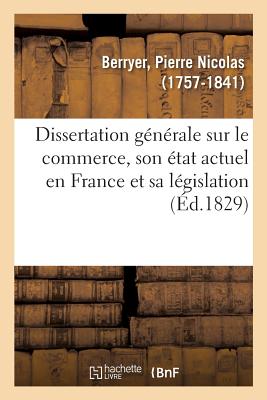 Dissertation G?n?rale Sur Le Commerce, Son ?tat Actuel En France Et Sa L?gislation: Servant d'Introduction Au Trait? Complet Du Droit Commercial, En Souscription - Berryer, Pierre Nicolas