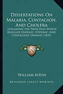 Dissertations On Malaria, Contagion, And Cholera: Explaining The Principles Which Regulate Endemic, Epidemic, And Contagious Diseases (1832)