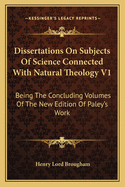 Dissertations on Subjects of Science Connected with Natural Theology V1: Being the Concluding Volumes of the New Edition of Paley's Work