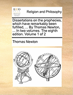Dissertations on the Prophecies, Which Have Remarkably Been Fulfilled, ... By Thomas Newton, ... In two Volumes. The Eighth Edition. of 2; Volume 1