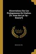 Dissertations Sur Les Prolegomenes de Uvalton. [Tr. from the Lat. by - Emery?].