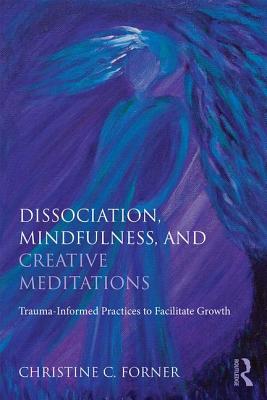 Dissociation, Mindfulness, and Creative Meditations: Trauma-Informed Practices to Facilitate Growth - Forner, Christine C.