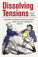 Dissolving Tensions: Rapprochement and Resolution in British-American-Canadian Relations in the Treatyof Washington Era, 1865-1914