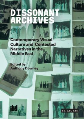 Dissonant Archives: Contemporary Visual Culture and Contested Narratives in the Middle East - Downey, Anthony (Editor)