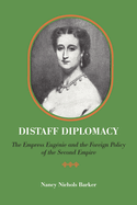 Distaff Diplomacy: The Empress Eugenie and the Foreign Policy of the Second Empire