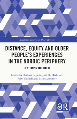 Distance, Equity and Older People's Experiences in the Nordic Periphery: Centering the Local - Begum, Shahnaj (Editor), and Harbison, Joan R (Editor), and Naskali, Pivi (Editor)