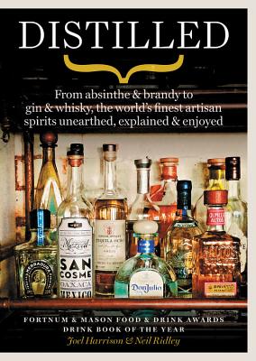 Distilled: From Absinthe & Brandy to Vodka & Whisky, the World's Finest Artisan Spirits Unearthed, Explained & Enjoyed - Ridley, Neil, and Harrison, Joel