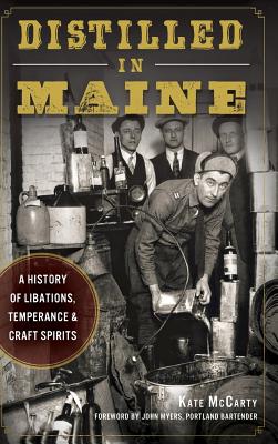 Distilled in Maine: A History of Libations, Temperance & Craft Spirits - McCarty, Kate, and Myers, John (Foreword by)