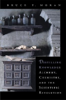 Distilling Knowledge: Alchemy, Chemistry, and the Scientific Revolution - Moran, Bruce T