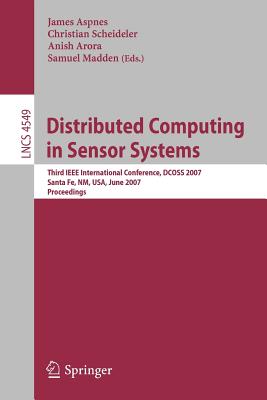 Distributed Computing in Sensor Systems: Third IEEE International Conference, Dcoss 2007, Santa Fe, Nm, Usa, June 18-20, 2007, Proceedings - Aspnes, James (Editor), and Scheideler, Christian (Editor), and Arora, Anish (Editor)