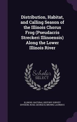 Distribution, Habitat, and Calling Season of the Illinois Chorus Frog (Pseudacris Streckeri Illinoensis) Along the Lower Illinois River - Illinois Natural History Survey Divisio (Creator), and Rose, George B, and Brown, Lauren E