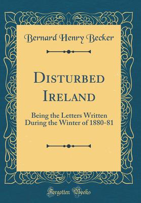 Disturbed Ireland: Being the Letters Written During the Winter of 1880-81 (Classic Reprint) - Becker, Bernard Henry