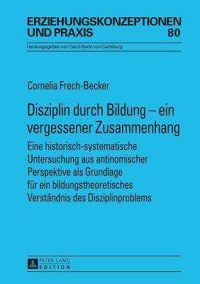 Disziplin Durch Bildung - Ein Vergessener Zusammenhang: Eine Historisch-Systematische Untersuchung Aus Antinomischer Perspektive ALS Grundlage Fuer Ein Bildungstheoretisches Verstaendnis Des Disziplinproblems - Von Carlsburg, Gerd-Bodo (Editor), and Frech-Becker, Cornelia