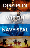 Disziplin Wie Ein Navy Seal: Wie man sich die Einstellung, die Willenskraft und die Selbstdisziplin der weltweit gef?rchtetsten Spezialeinheit aneignet